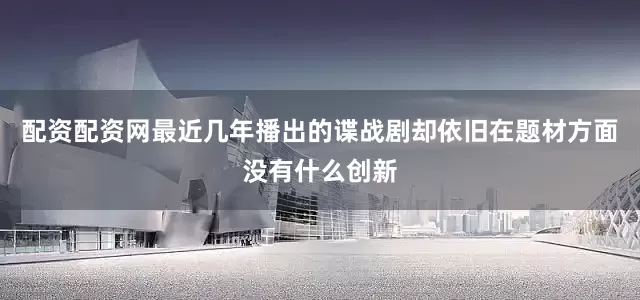 配资配资网最近几年播出的谍战剧却依旧在题材方面没有什么创新