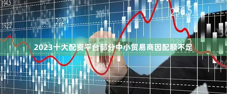 2023十大配资平台部分中小贸易商因配额不足