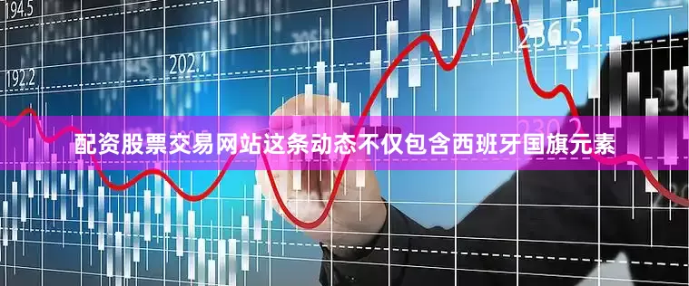 配资股票交易网站这条动态不仅包含西班牙国旗元素