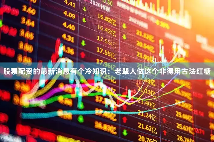 股票配资的最新消息有个冷知识：老辈人做这个非得用古法红糖