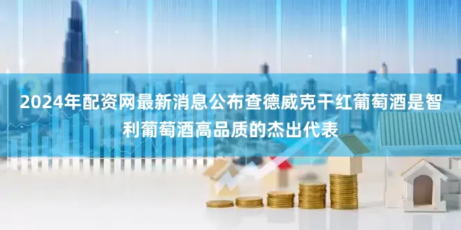 2024年配资网最新消息公布查德威克干红葡萄酒是智利葡萄酒高品质的杰出代表