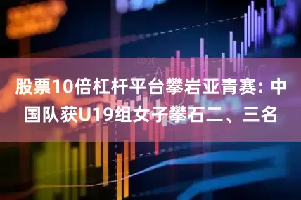 股票10倍杠杆平台攀岩亚青赛: 中国队获U19组女子攀石二、三名