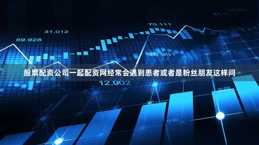 股票配资公司一起配资网经常会遇到患者或者是粉丝朋友这样问