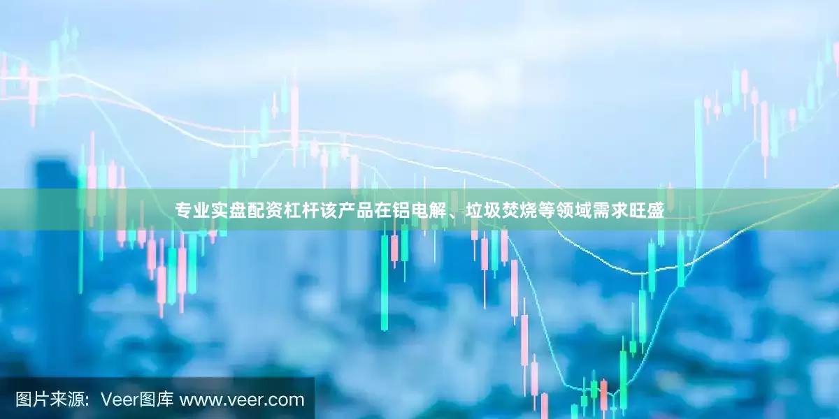 专业实盘配资杠杆该产品在铝电解、垃圾焚烧等领域需求旺盛