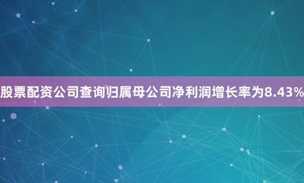 股票配资公司查询归属母公司净利润增长率为8.43%