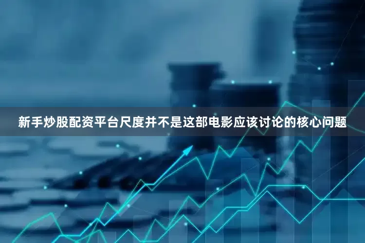 新手炒股配资平台尺度并不是这部电影应该讨论的核心问题