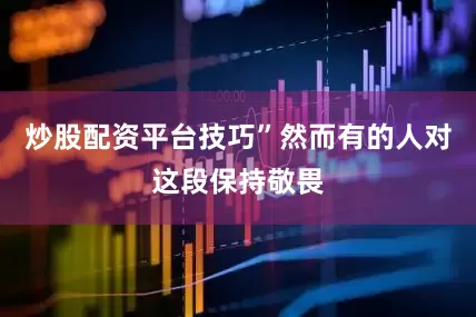 炒股配资平台技巧”然而有的人对这段保持敬畏