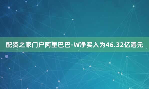配资之家门户阿里巴巴-W净买入为46.32亿港元