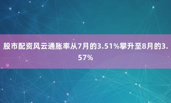 股市配资风云通胀率从7月的3.51%攀升至8月的3.57%