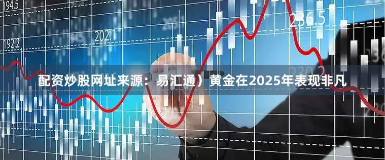 配资炒股网址来源：易汇通）黄金在2025年表现非凡